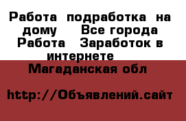 Работа (подработка) на дому   - Все города Работа » Заработок в интернете   . Магаданская обл.